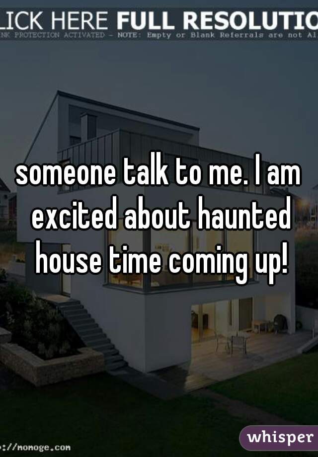 someone talk to me. I am excited about haunted house time coming up!