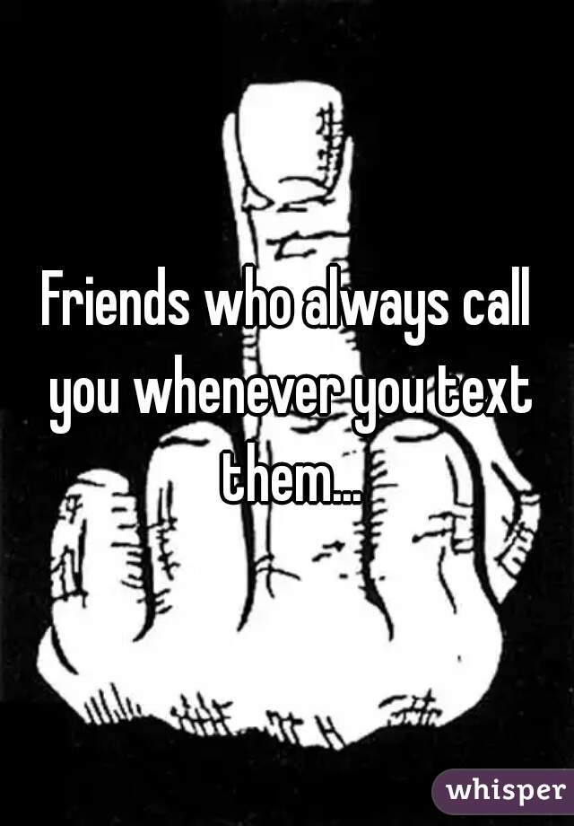 Friends who always call you whenever you text them...