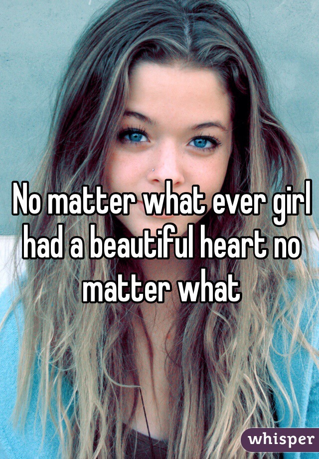 No matter what ever girl had a beautiful heart no matter what