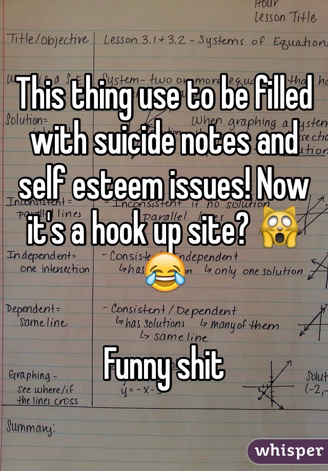 This thing use to be filled with suicide notes and self esteem issues! Now it's a hook up site? 🙀😂 

Funny shit