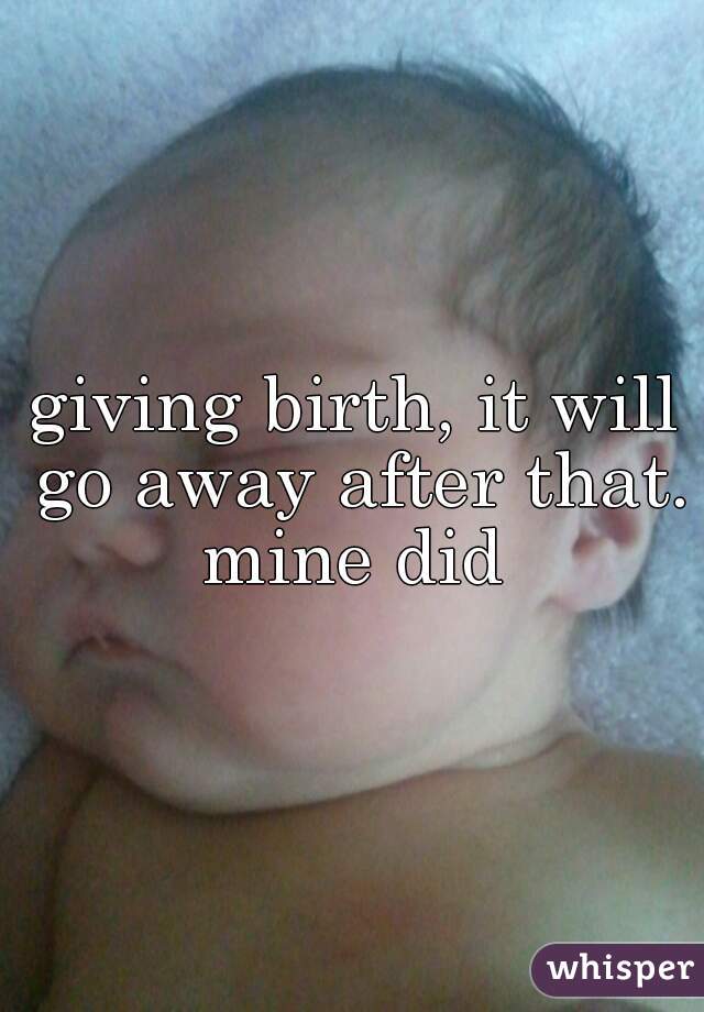 giving birth, it will go away after that. mine did 