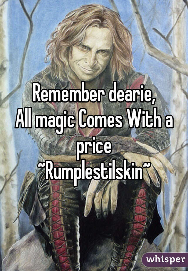 Remember dearie,
All magic Comes With a price
~Rumplestilskin~