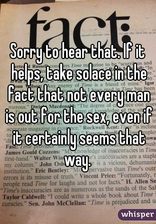 Sorry to hear that. If it helps, take solace in the fact that not every man is out for the sex, even if it certainly seems that way. 