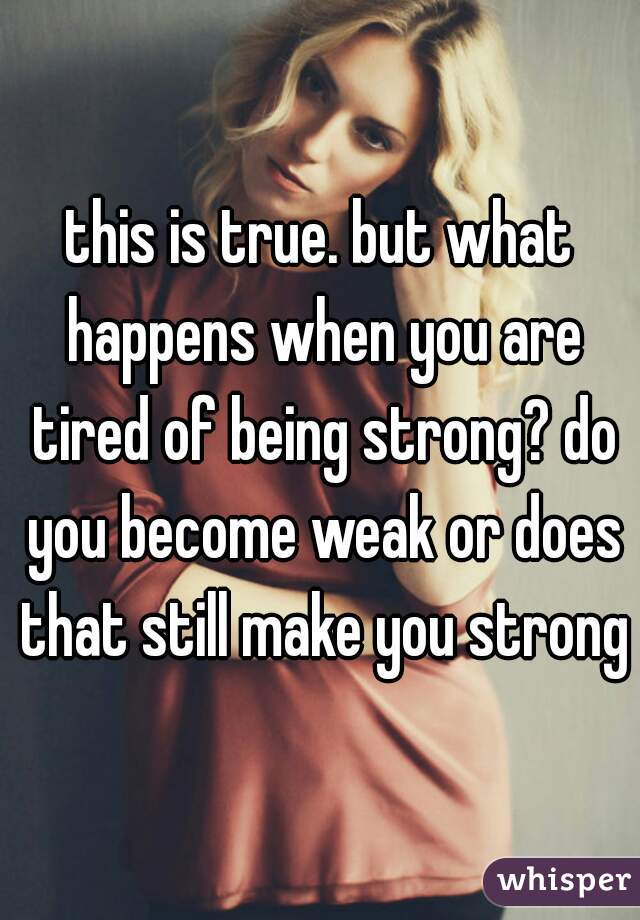 this is true. but what happens when you are tired of being strong? do you become weak or does that still make you strong?