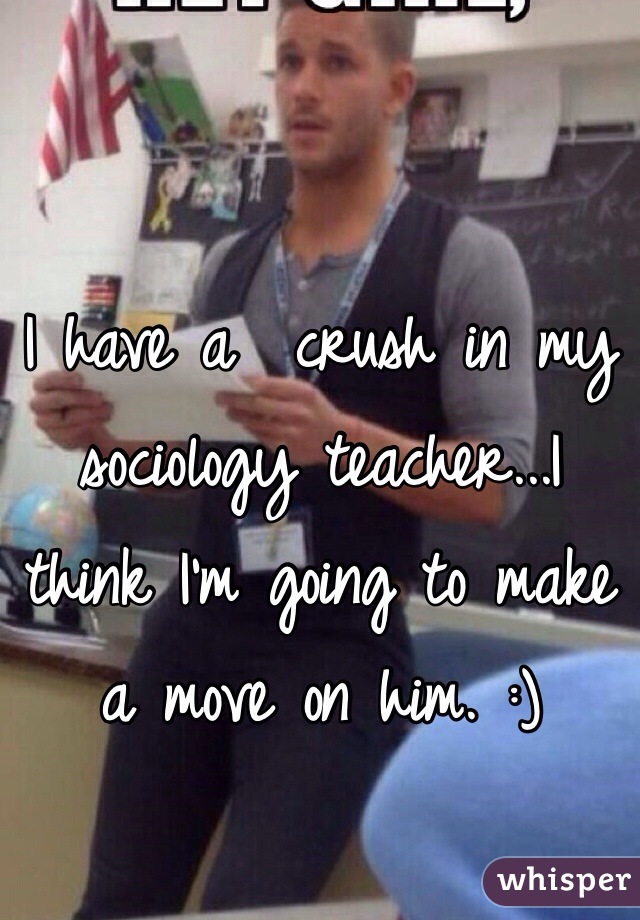 I have a  crush in my sociology teacher...I think I'm going to make a move on him. :)