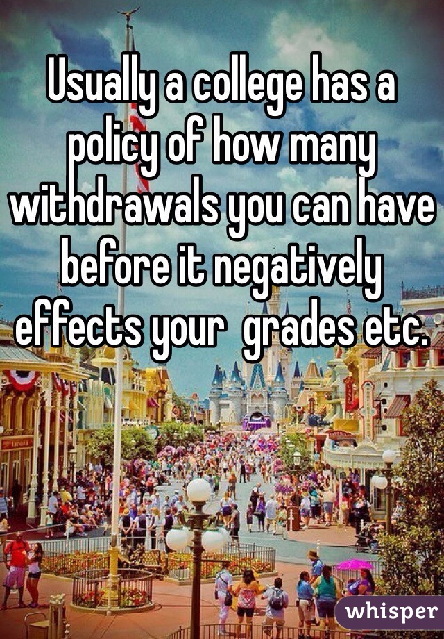 Usually a college has a policy of how many withdrawals you can have before it negatively effects your  grades etc. 
