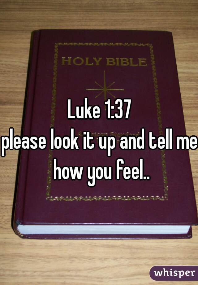 Luke 1:37
please look it up and tell me how you feel..