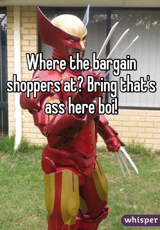 Where the bargain shoppers at? Bring that's ass here boi!