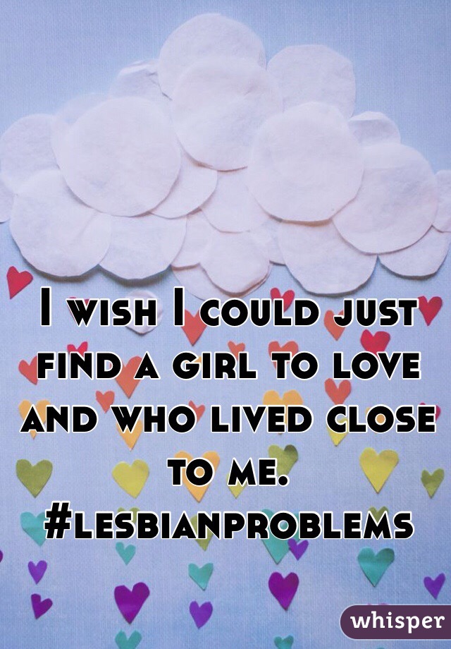 I wish I could just find a girl to love and who lived close to me. #lesbianproblems