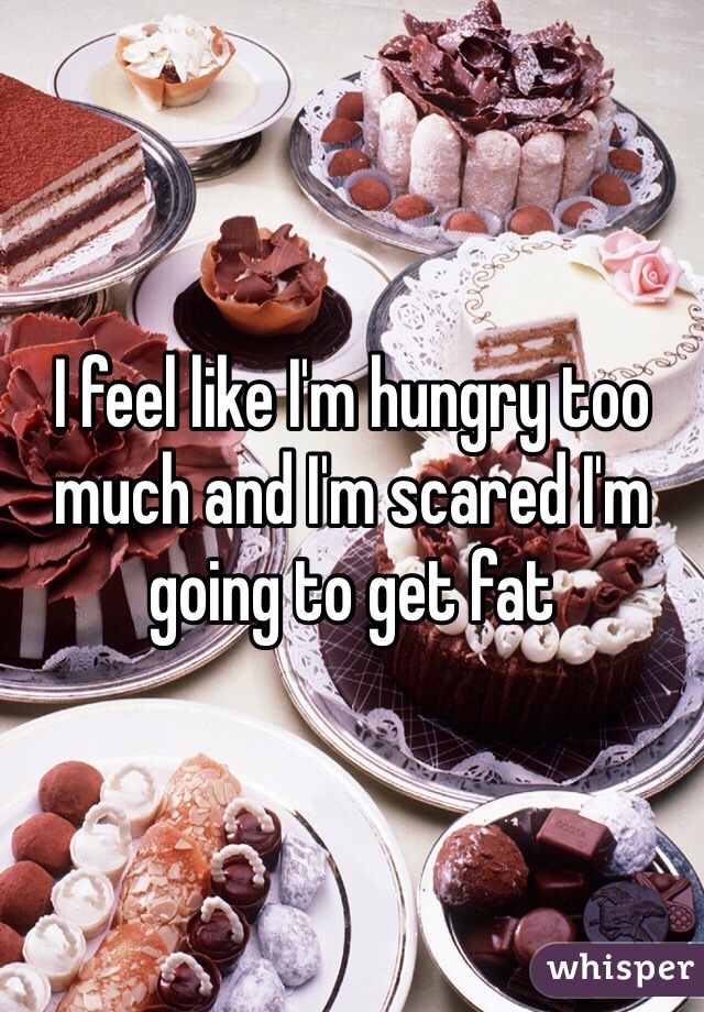 I feel like I'm hungry too much and I'm scared I'm going to get fat