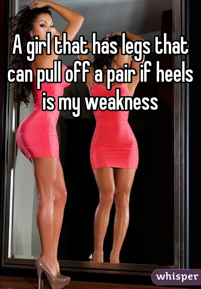 A girl that has legs that can pull off a pair if heels is my weakness