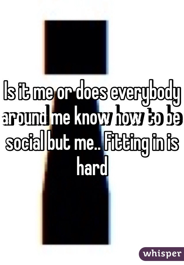 Is it me or does everybody around me know how to be social but me.. Fitting in is hard 