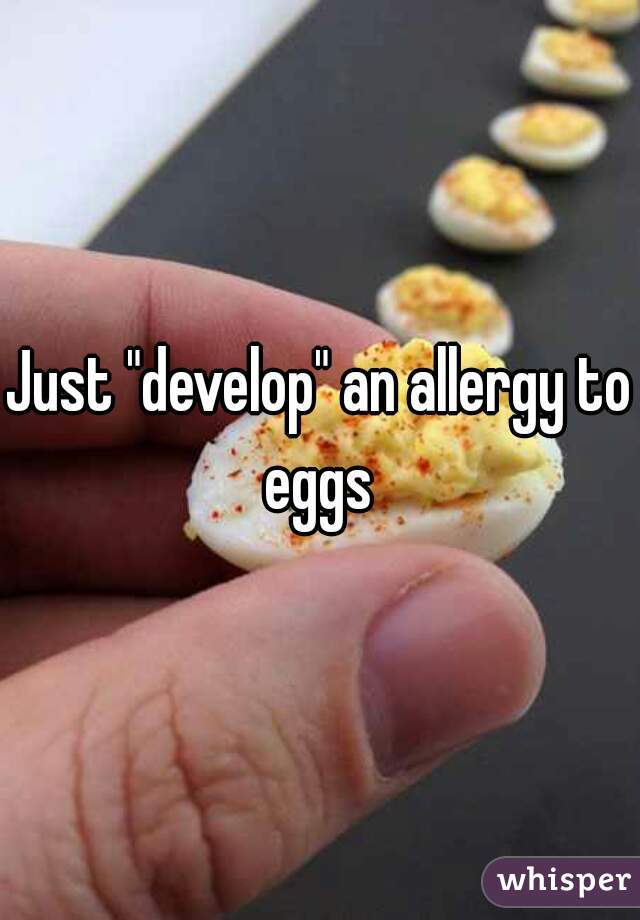 Just "develop" an allergy to eggs 