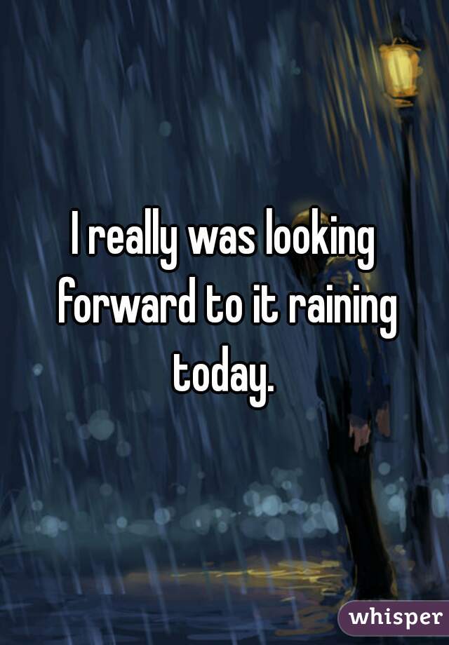 I really was looking forward to it raining today. 