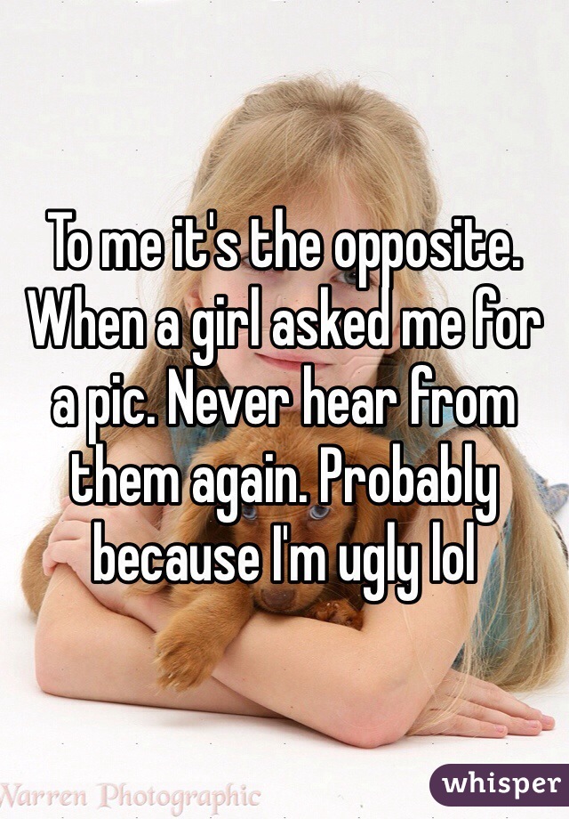 To me it's the opposite. When a girl asked me for a pic. Never hear from them again. Probably because I'm ugly lol