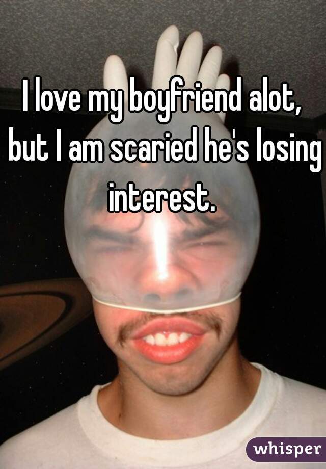 I love my boyfriend alot, but I am scaried he's losing interest. 