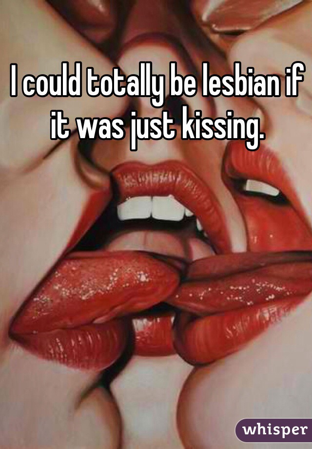 I could totally be lesbian if it was just kissing. 