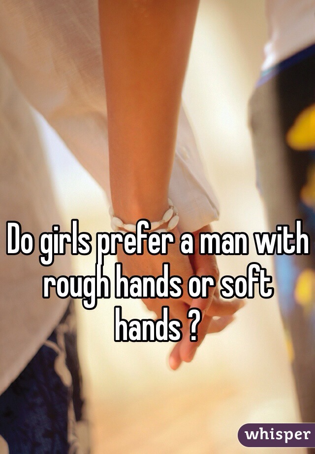 Do girls prefer a man with rough hands or soft hands ? 