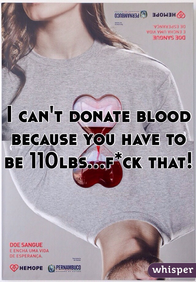 I can't donate blood because you have to be 110lbs...f*ck that! 