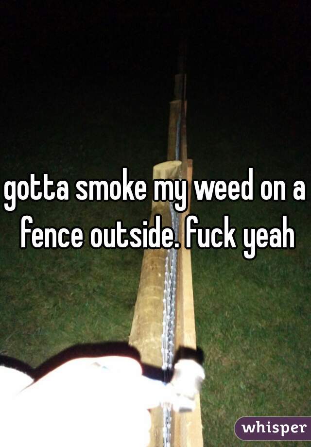 gotta smoke my weed on a fence outside. fuck yeah