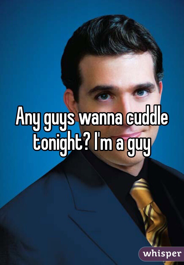 Any guys wanna cuddle tonight? I'm a guy
