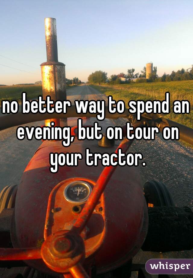 no better way to spend an evening, but on tour on your tractor.