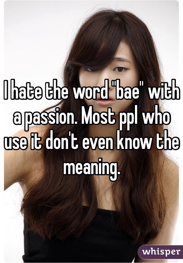 I hate the word "bae" with a passion. Most ppl who use it don't even know the meaning.  