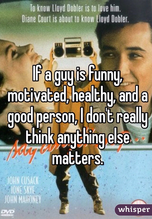If a guy is funny, motivated, healthy, and a good person, I don't really think anything else matters. 