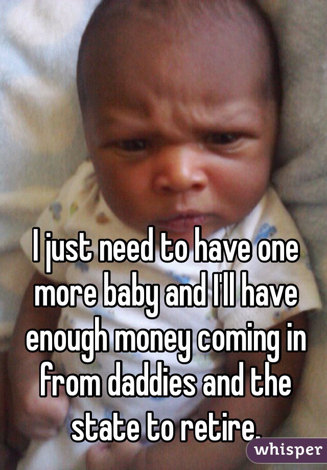 I just need to have one more baby and I'll have enough money coming in from daddies and the state to retire. 