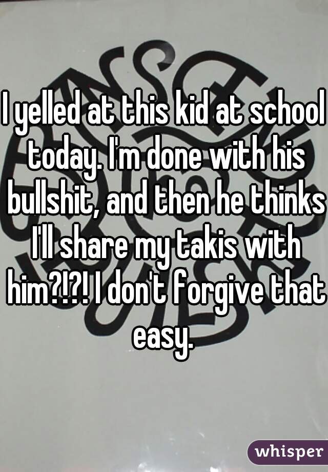 I yelled at this kid at school today. I'm done with his bullshit, and then he thinks I'll share my takis with him?!?! I don't forgive that easy. 