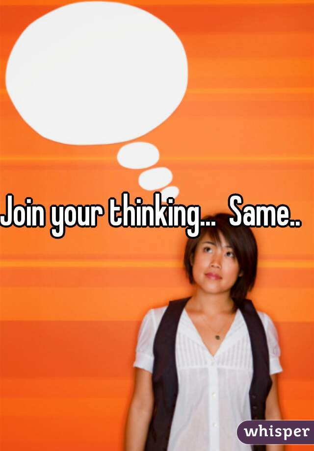 Join your thinking...  Same..  