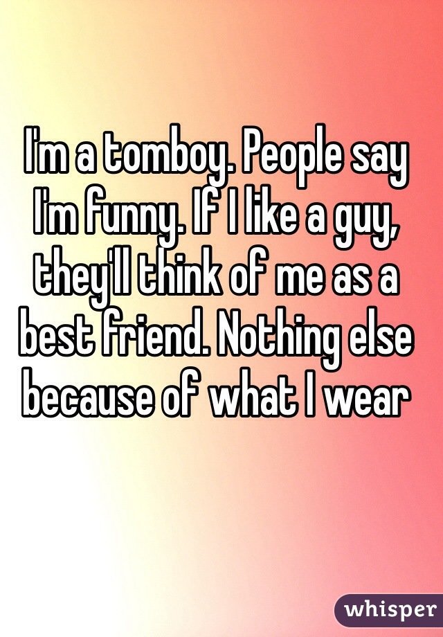 I'm a tomboy. People say I'm funny. If I like a guy, they'll think of me as a best friend. Nothing else because of what I wear