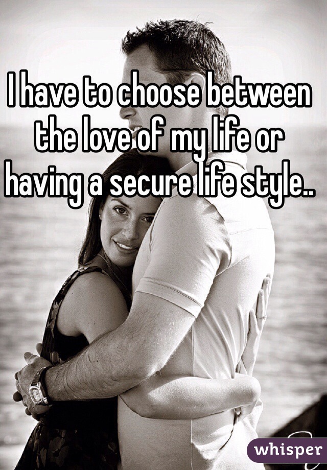 I have to choose between the love of my life or having a secure life style..