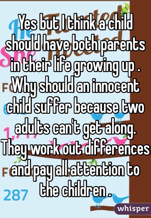 Yes but I think a child should have both parents in their life growing up . Why should an innocent child suffer because two adults can't get along. They work out differences and pay all attention to the children . 