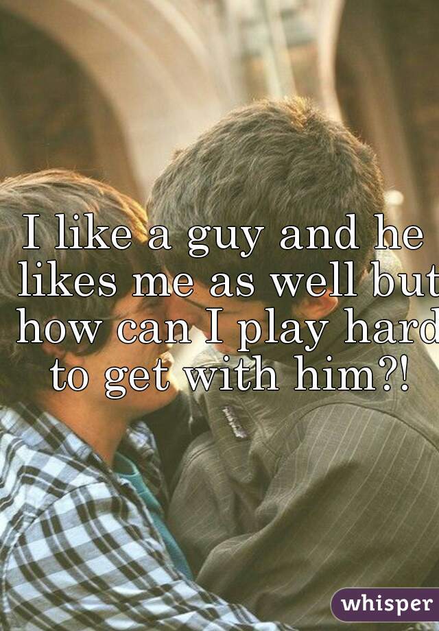 I like a guy and he likes me as well but how can I play hard to get with him?!