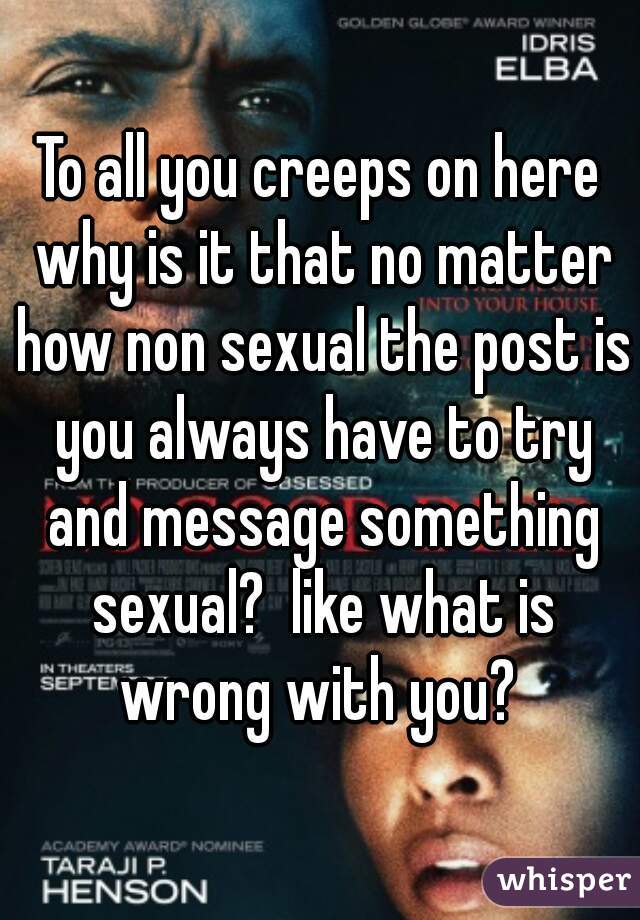 To all you creeps on here why is it that no matter how non sexual the post is you always have to try and message something sexual?  like what is wrong with you? 