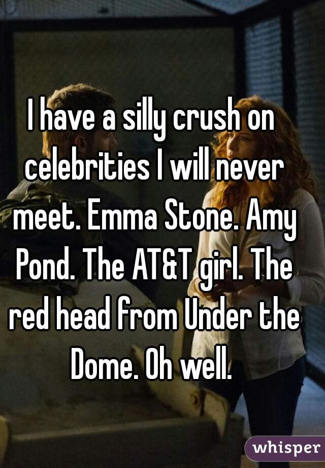 I have a silly crush on celebrities I will never meet. Emma Stone. Amy Pond. The AT&T girl. The red head from Under the Dome. Oh well. 