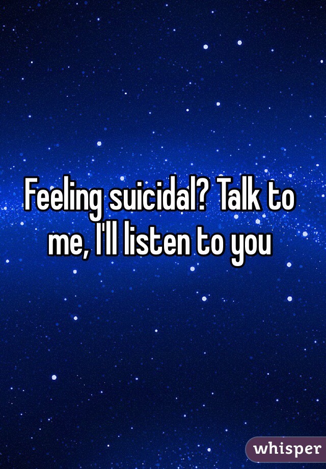Feeling suicidal? Talk to me, I'll listen to you 