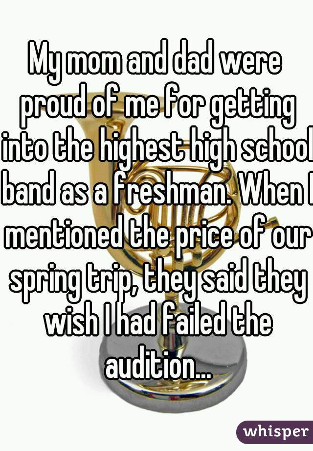 My mom and dad were proud of me for getting into the highest high school band as a freshman. When I mentioned the price of our spring trip, they said they wish I had failed the audition...