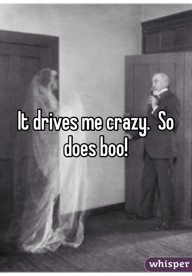It drives me crazy.  So does boo!