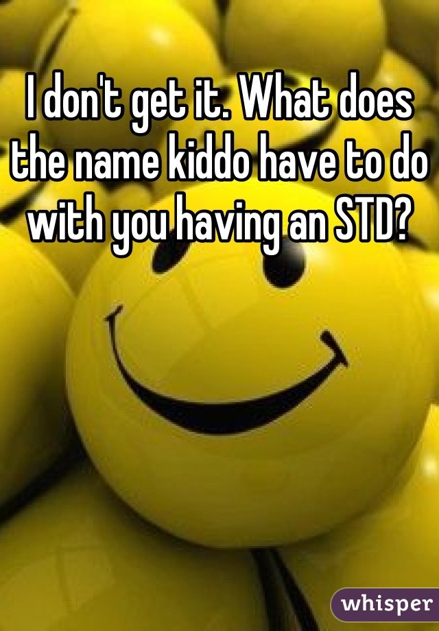 I don't get it. What does the name kiddo have to do with you having an STD?