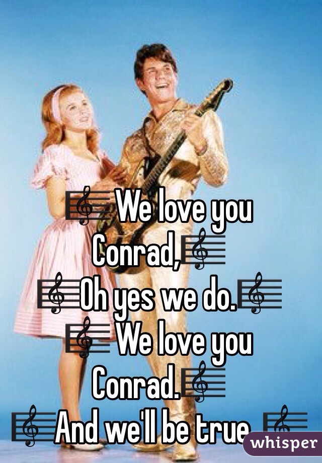 🎼 We love you Conrad,🎼
🎼Oh yes we do.🎼
🎼 We love you Conrad.🎼
🎼And we'll be true. 🎼
