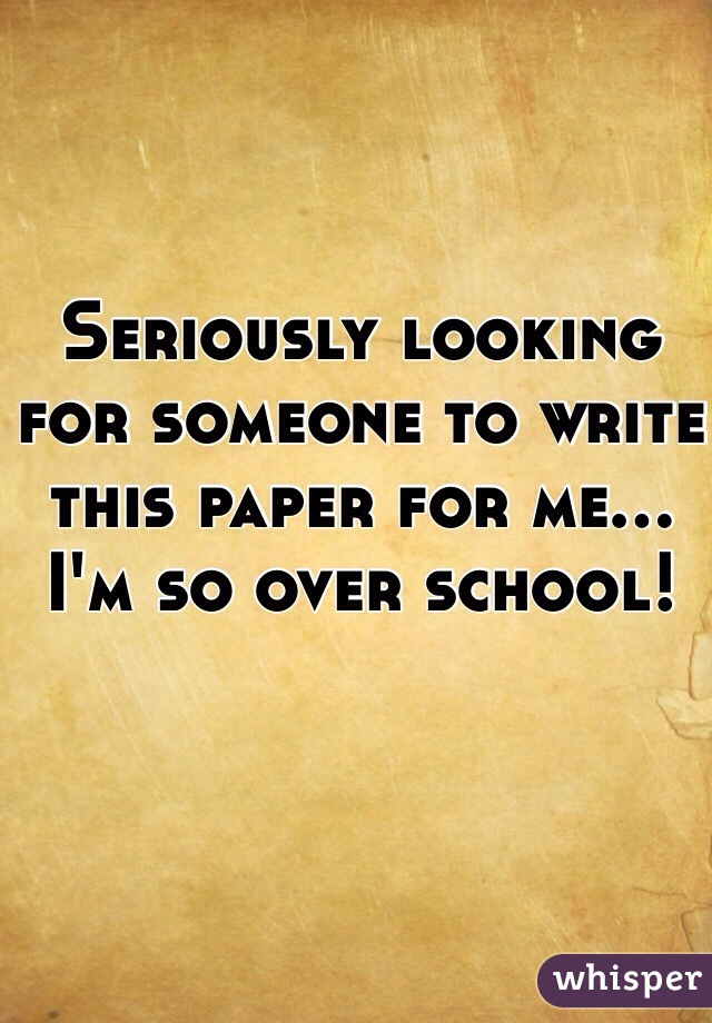 Seriously looking for someone to write this paper for me... I'm so over school!