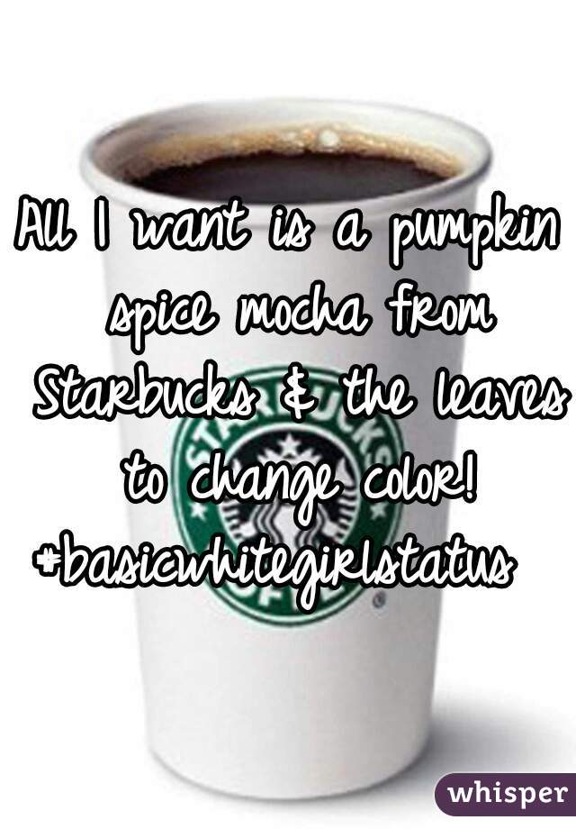 All I want is a pumpkin spice mocha from Starbucks & the leaves to change color!
#basicwhitegirlstatus 