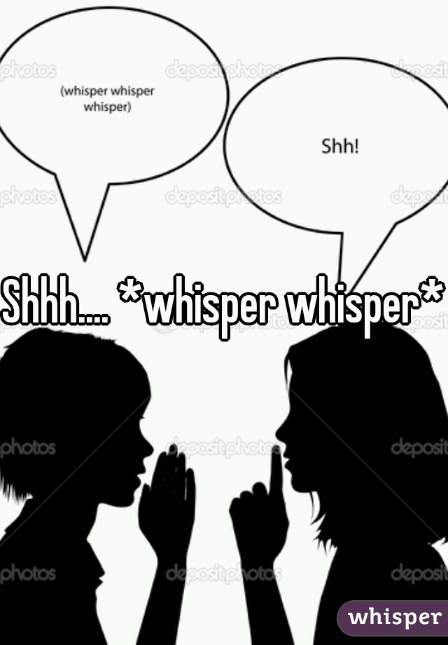 Shhh.... *whisper whisper*