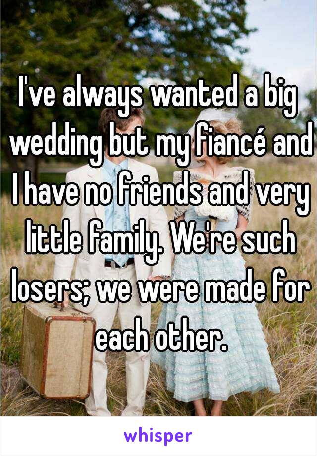 I've always wanted a big wedding but my fiancé and I have no friends and very little family. We're such losers; we were made for each other.