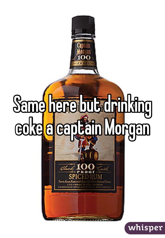 Same here but drinking coke a captain Morgan 