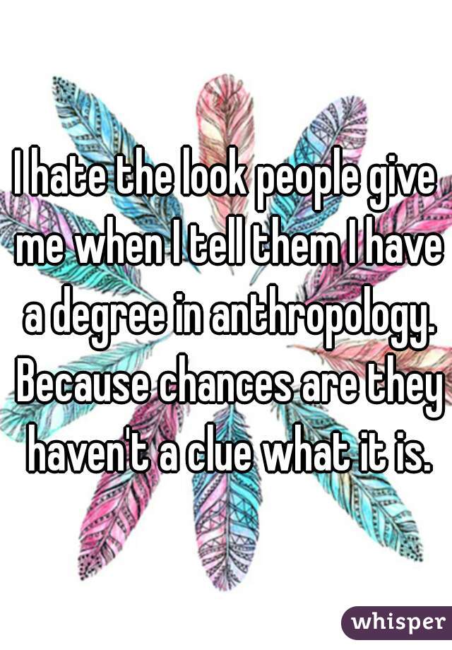 I hate the look people give me when I tell them I have a degree in anthropology. Because chances are they haven't a clue what it is.