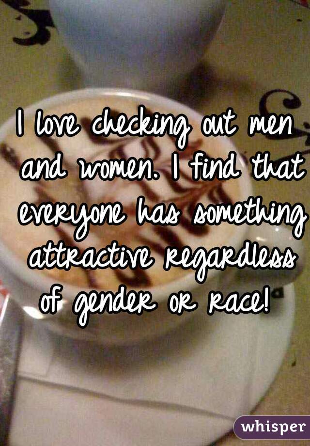 I love checking out men and women. I find that everyone has something attractive regardless of gender or race! 