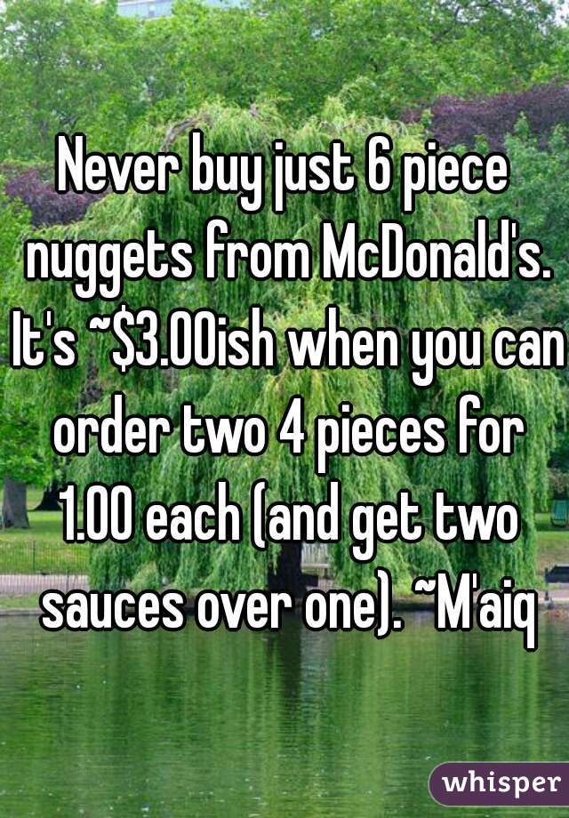 Never buy just 6 piece nuggets from McDonald's. It's ~$3.00ish when you can order two 4 pieces for 1.00 each (and get two sauces over one). ~M'aiq
